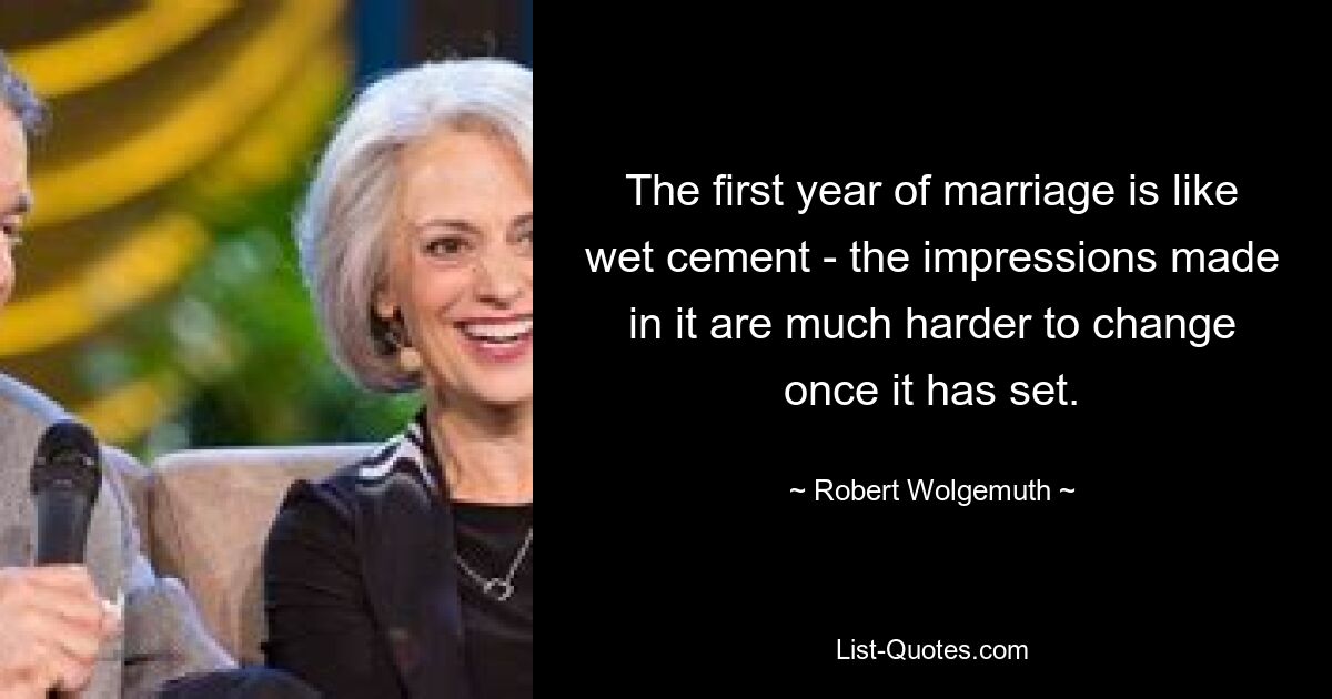 The first year of marriage is like wet cement - the impressions made in it are much harder to change once it has set. — © Robert Wolgemuth