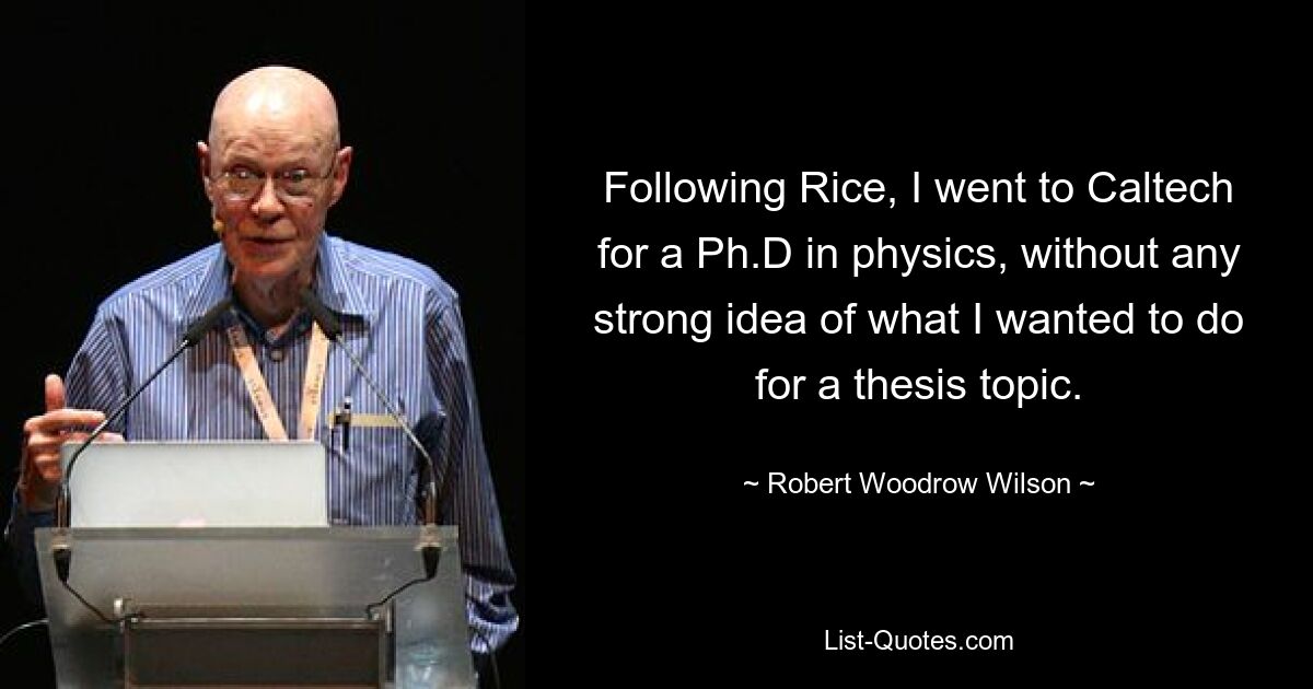 Following Rice, I went to Caltech for a Ph.D in physics, without any strong idea of what I wanted to do for a thesis topic. — © Robert Woodrow Wilson