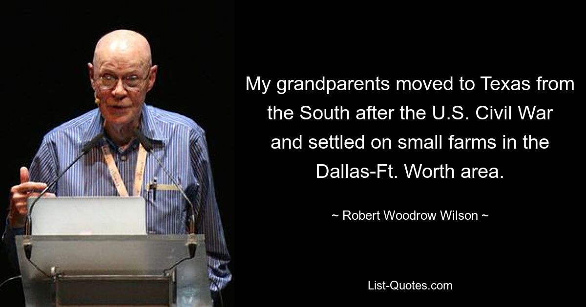 My grandparents moved to Texas from the South after the U.S. Civil War and settled on small farms in the Dallas-Ft. Worth area. — © Robert Woodrow Wilson