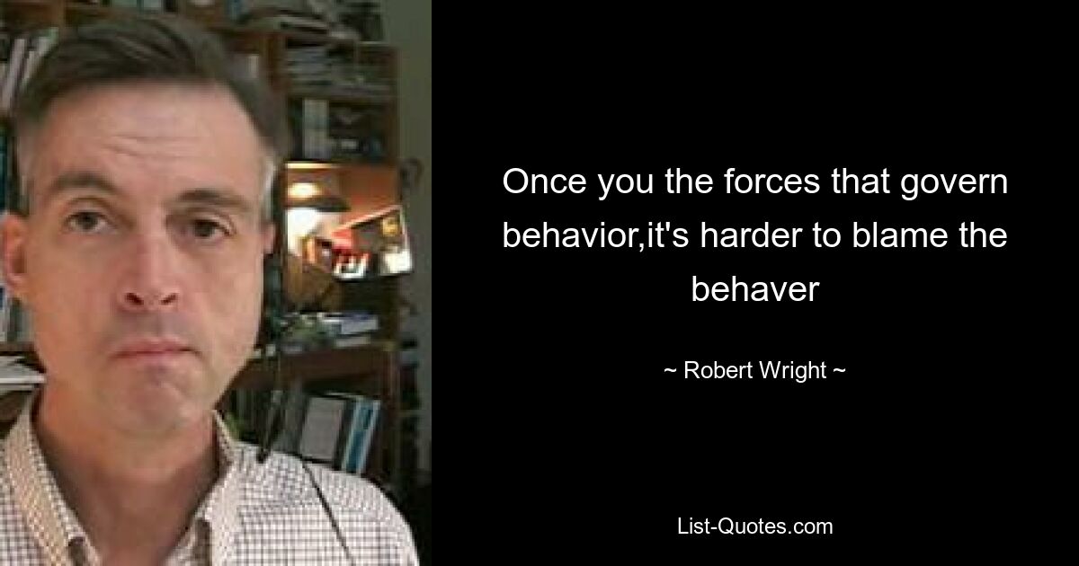 Once you the forces that govern behavior,it's harder to blame the behaver — © Robert Wright