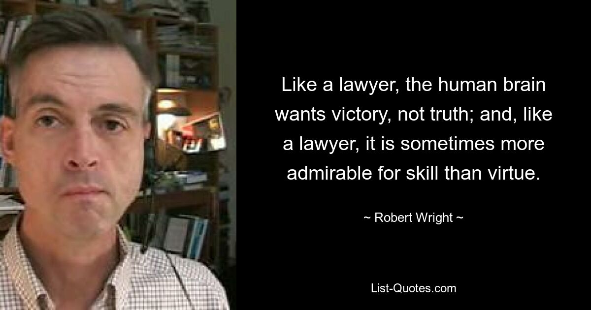 Like a lawyer, the human brain wants victory, not truth; and, like a lawyer, it is sometimes more admirable for skill than virtue. — © Robert Wright