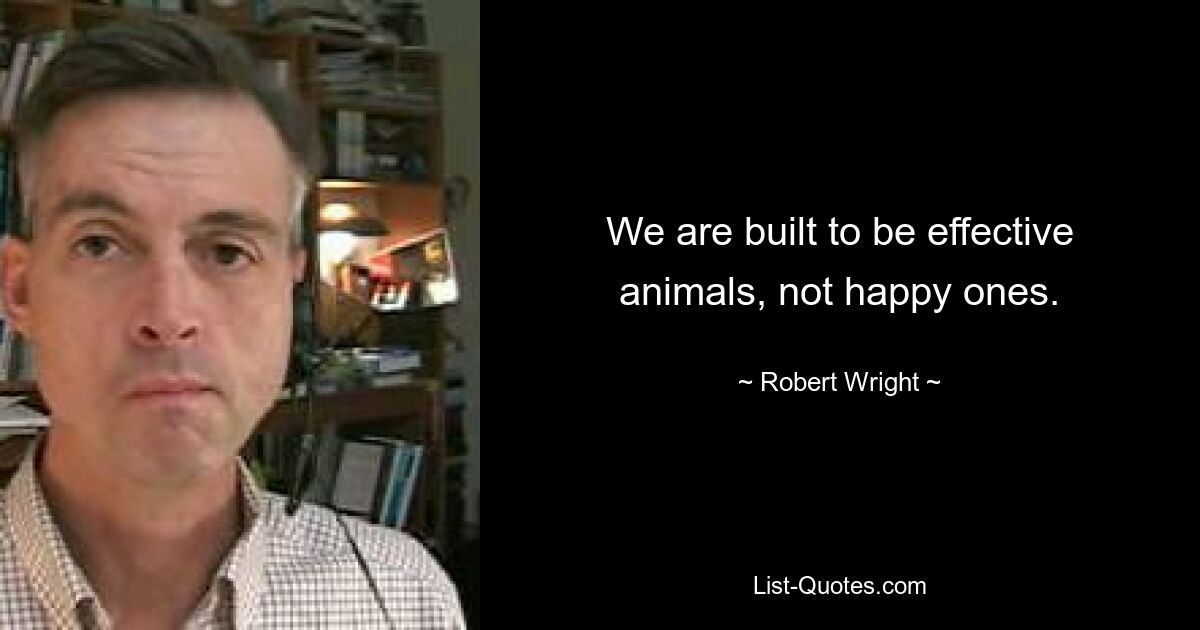 We are built to be effective animals, not happy ones. — © Robert Wright