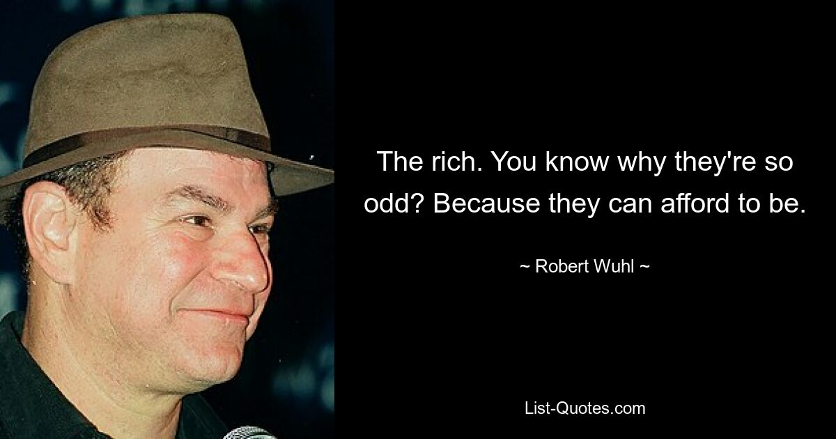 The rich. You know why they're so odd? Because they can afford to be. — © Robert Wuhl