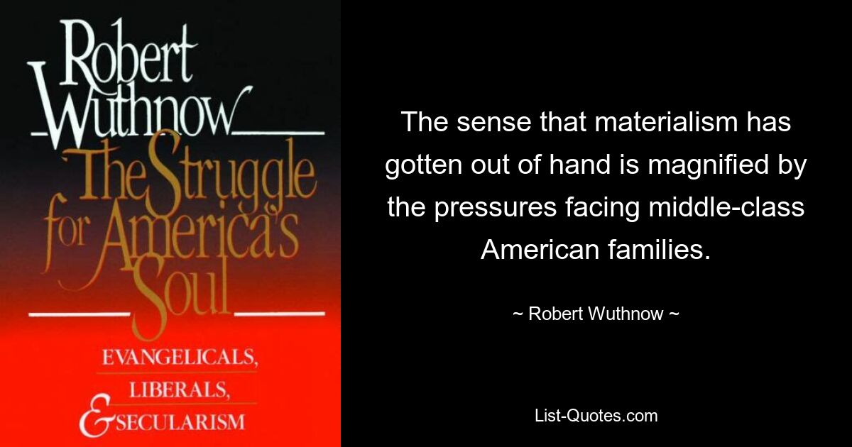 The sense that materialism has gotten out of hand is magnified by the pressures facing middle-class American families. — © Robert Wuthnow