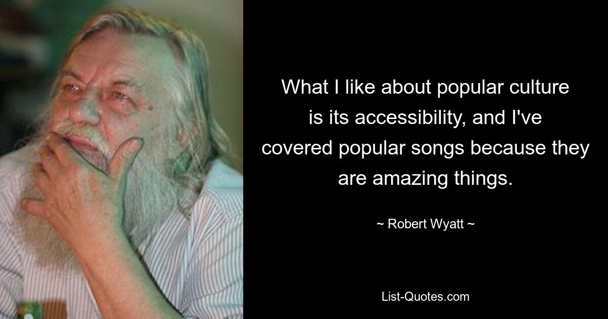 What I like about popular culture is its accessibility, and I've covered popular songs because they are amazing things. — © Robert Wyatt