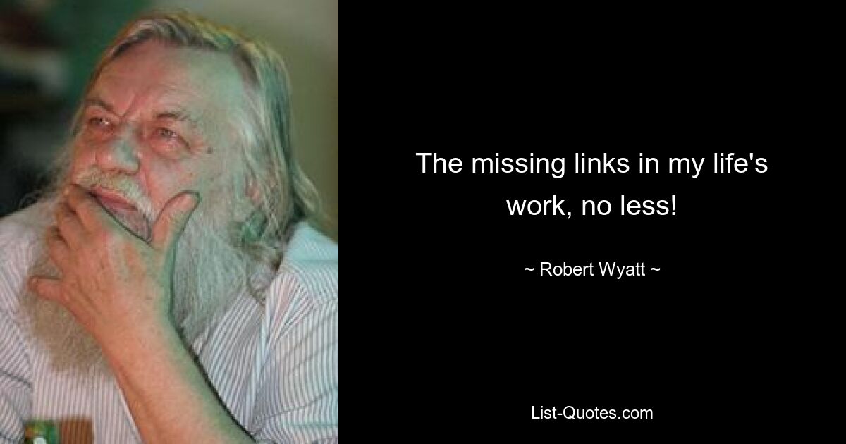 The missing links in my life's work, no less! — © Robert Wyatt