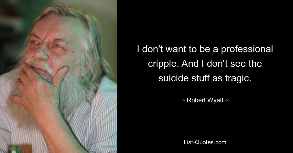 I don't want to be a professional cripple. And I don't see the suicide stuff as tragic. — © Robert Wyatt