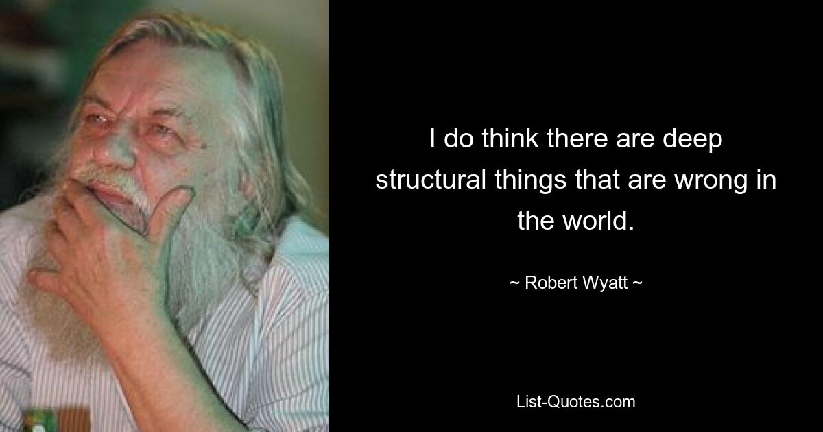 I do think there are deep structural things that are wrong in the world. — © Robert Wyatt