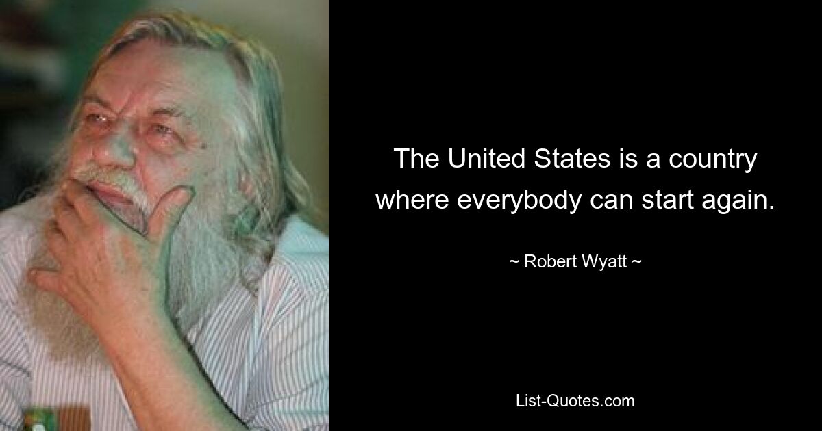 The United States is a country where everybody can start again. — © Robert Wyatt