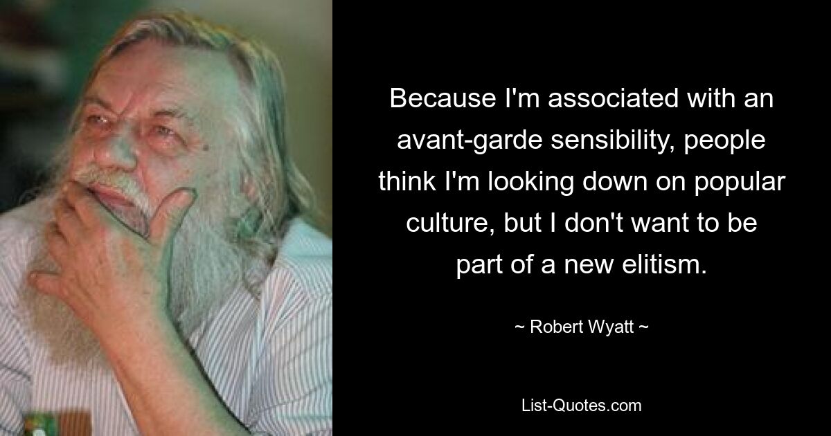 Because I'm associated with an avant-garde sensibility, people think I'm looking down on popular culture, but I don't want to be part of a new elitism. — © Robert Wyatt