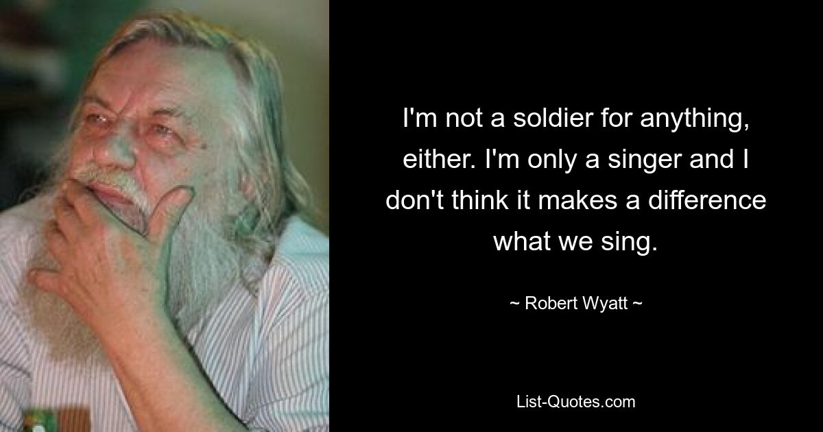 I'm not a soldier for anything, either. I'm only a singer and I don't think it makes a difference what we sing. — © Robert Wyatt