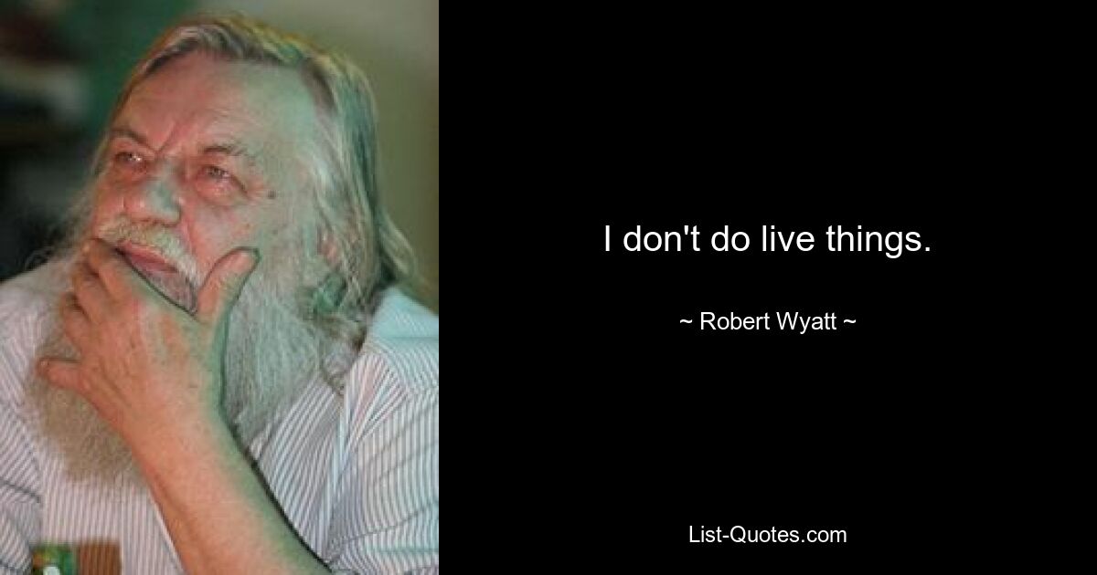 I don't do live things. — © Robert Wyatt