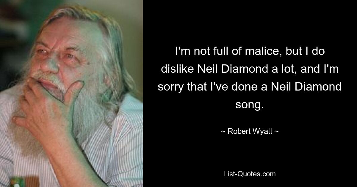 I'm not full of malice, but I do dislike Neil Diamond a lot, and I'm sorry that I've done a Neil Diamond song. — © Robert Wyatt