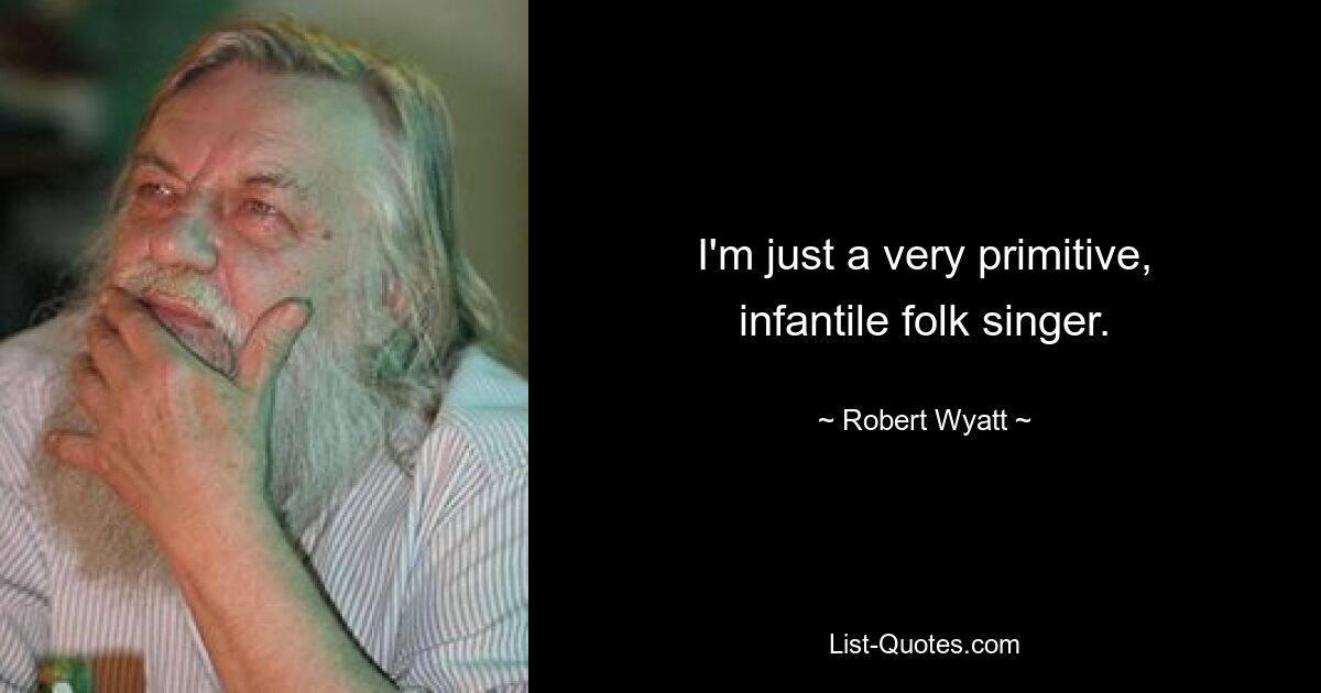 I'm just a very primitive, infantile folk singer. — © Robert Wyatt