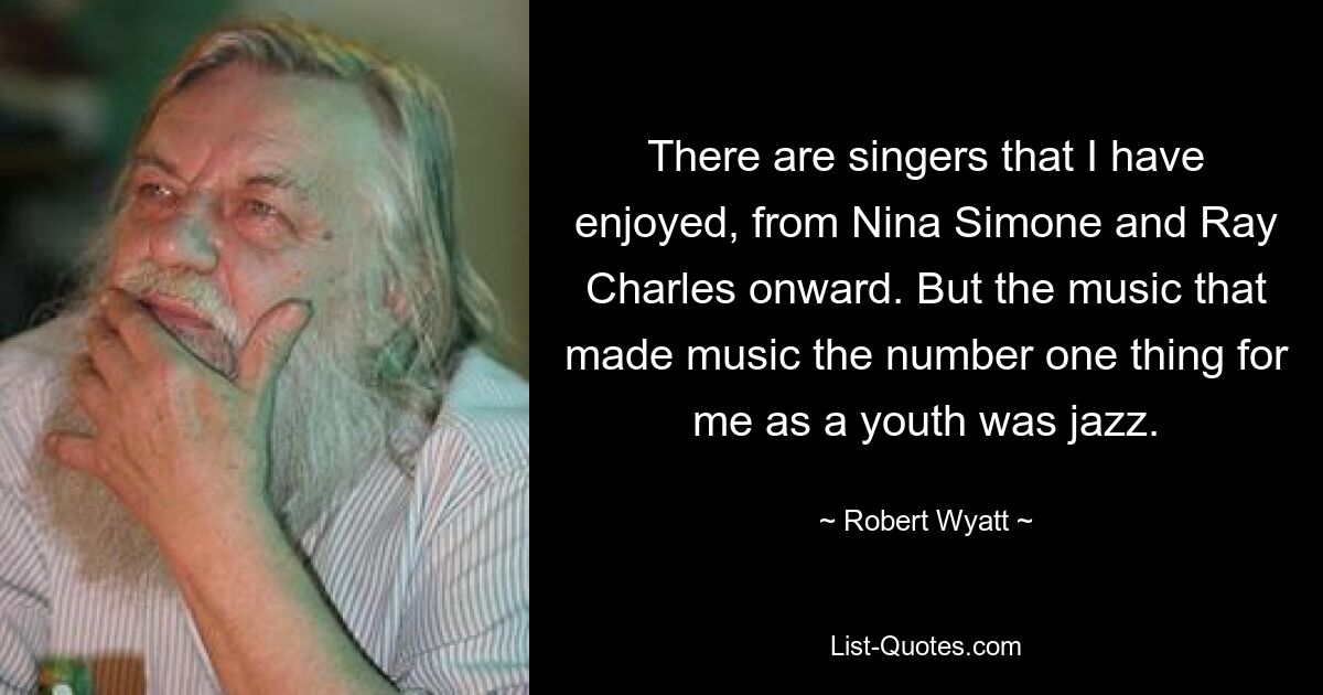 There are singers that I have enjoyed, from Nina Simone and Ray Charles onward. But the music that made music the number one thing for me as a youth was jazz. — © Robert Wyatt