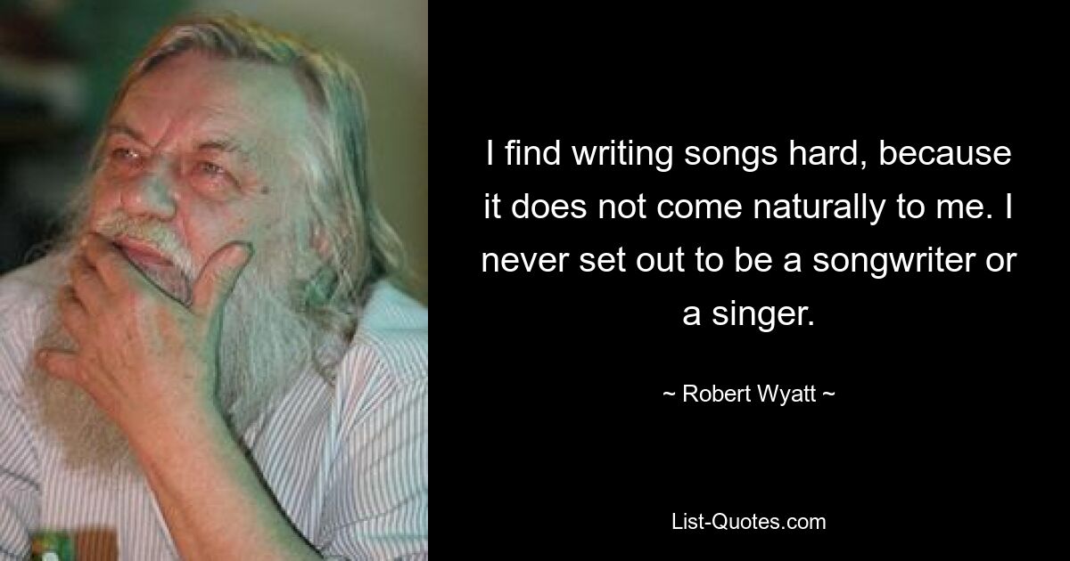 I find writing songs hard, because it does not come naturally to me. I never set out to be a songwriter or a singer. — © Robert Wyatt