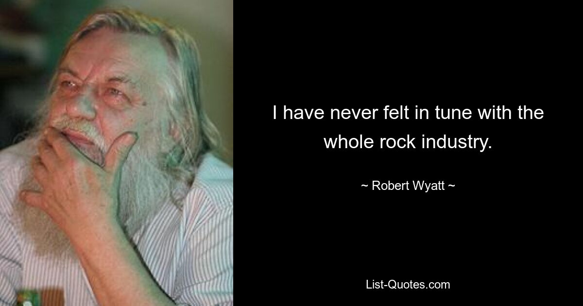 I have never felt in tune with the whole rock industry. — © Robert Wyatt