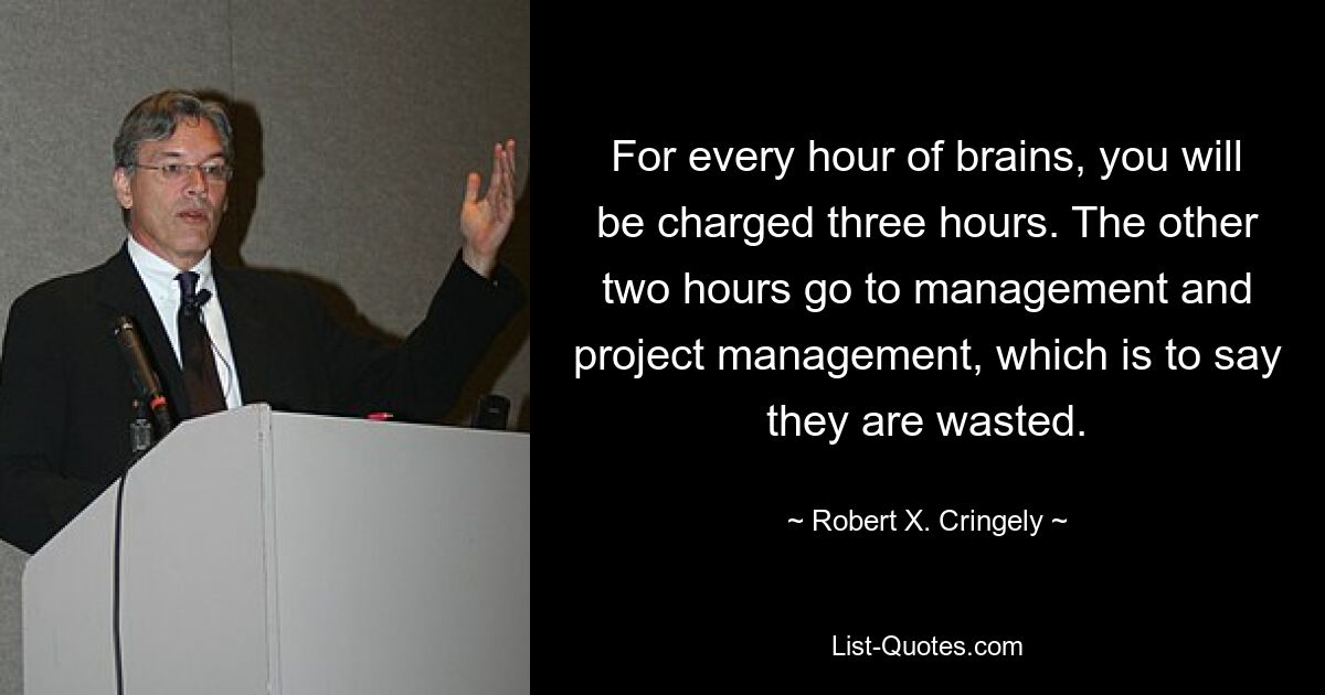 For every hour of brains, you will be charged three hours. The other two hours go to management and project management, which is to say they are wasted. — © Robert X. Cringely