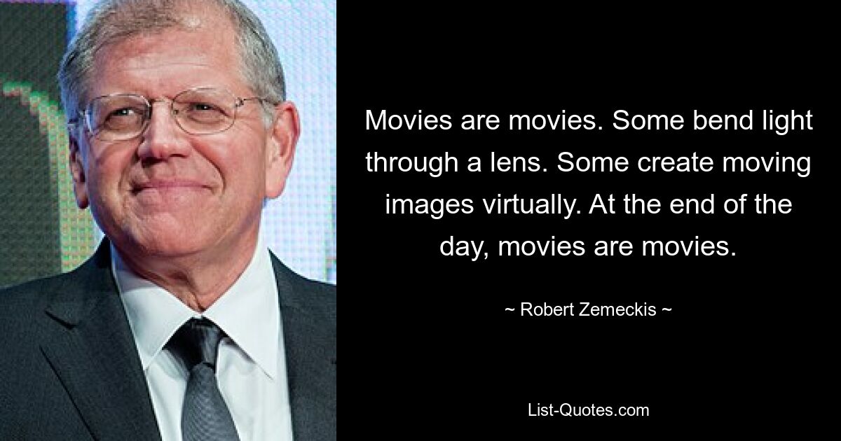 Movies are movies. Some bend light through a lens. Some create moving images virtually. At the end of the day, movies are movies. — © Robert Zemeckis