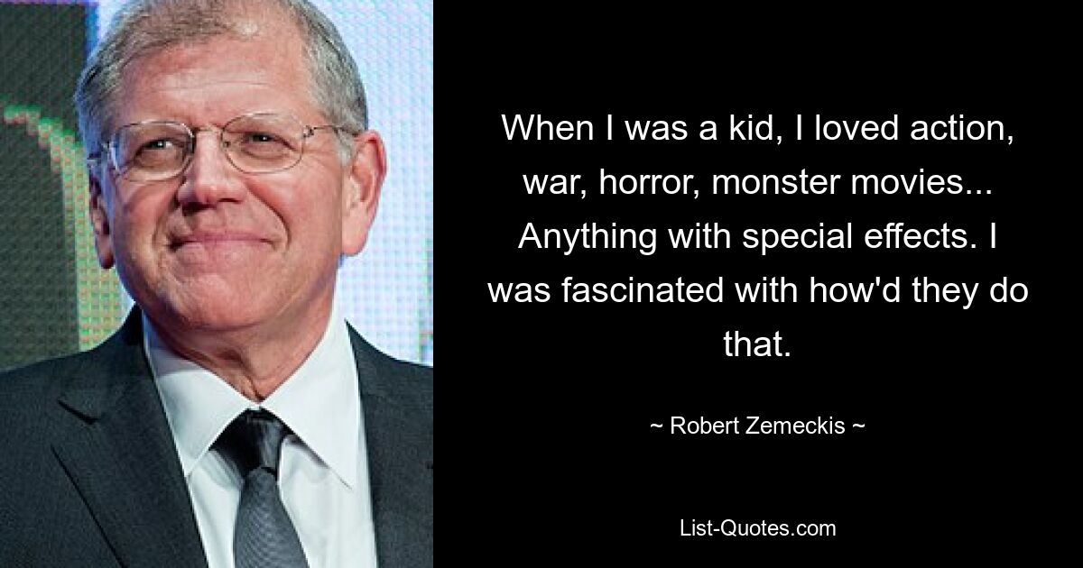 When I was a kid, I loved action, war, horror, monster movies... Anything with special effects. I was fascinated with how'd they do that. — © Robert Zemeckis