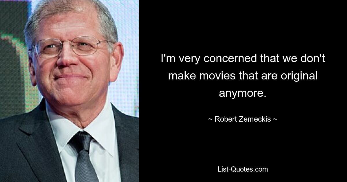 I'm very concerned that we don't make movies that are original anymore. — © Robert Zemeckis