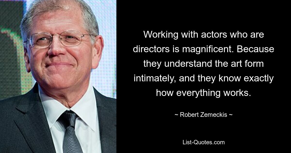 Working with actors who are directors is magnificent. Because they understand the art form intimately, and they know exactly how everything works. — © Robert Zemeckis