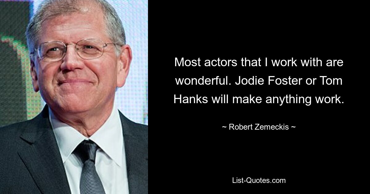 Most actors that I work with are wonderful. Jodie Foster or Tom Hanks will make anything work. — © Robert Zemeckis