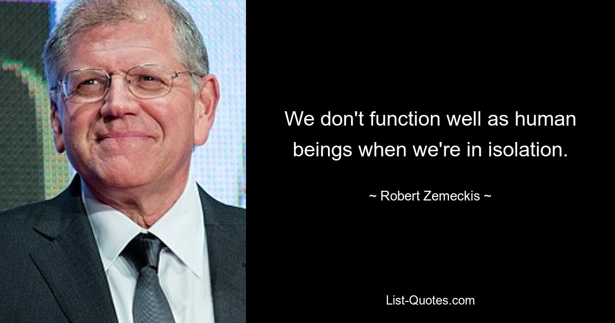 We don't function well as human beings when we're in isolation. — © Robert Zemeckis