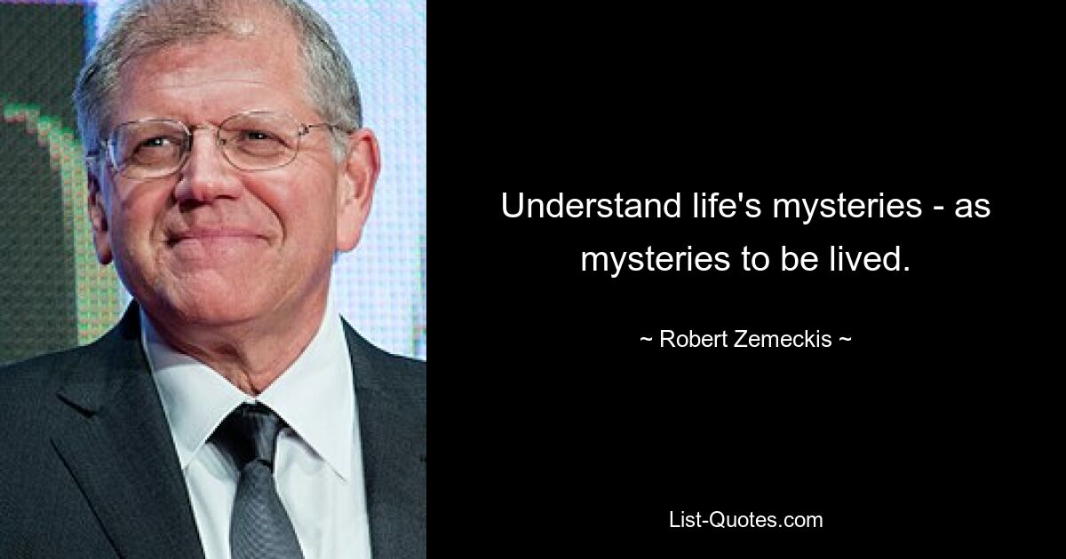 Understand life's mysteries - as mysteries to be lived. — © Robert Zemeckis