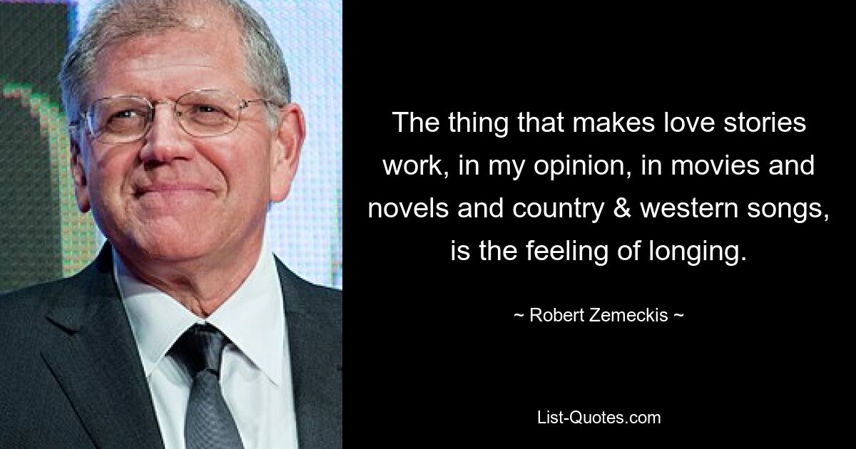 Das, was Liebesgeschichten meiner Meinung nach in Filmen, Romanen und Country- und Western-Songs zum Funktionieren bringt, ist das Gefühl der Sehnsucht. — © Robert Zemeckis 
