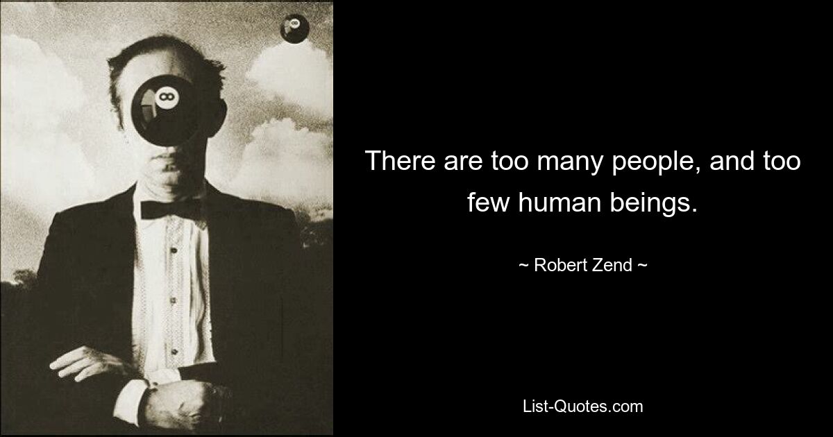 There are too many people, and too few human beings. — © Robert Zend