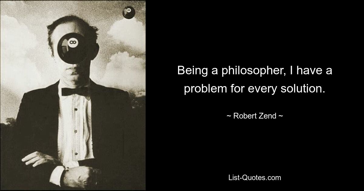 Being a philosopher, I have a problem for every solution. — © Robert Zend