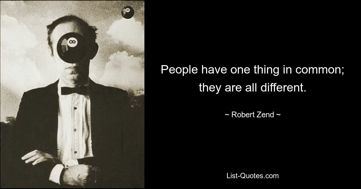 People have one thing in common; they are all different. — © Robert Zend