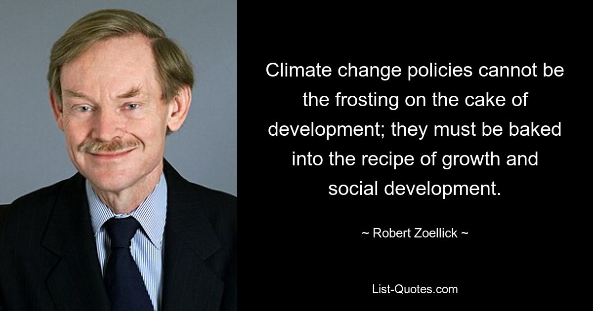 Climate change policies cannot be the frosting on the cake of development; they must be baked into the recipe of growth and social development. — © Robert Zoellick