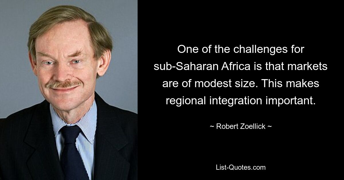 One of the challenges for sub-Saharan Africa is that markets are of modest size. This makes regional integration important. — © Robert Zoellick