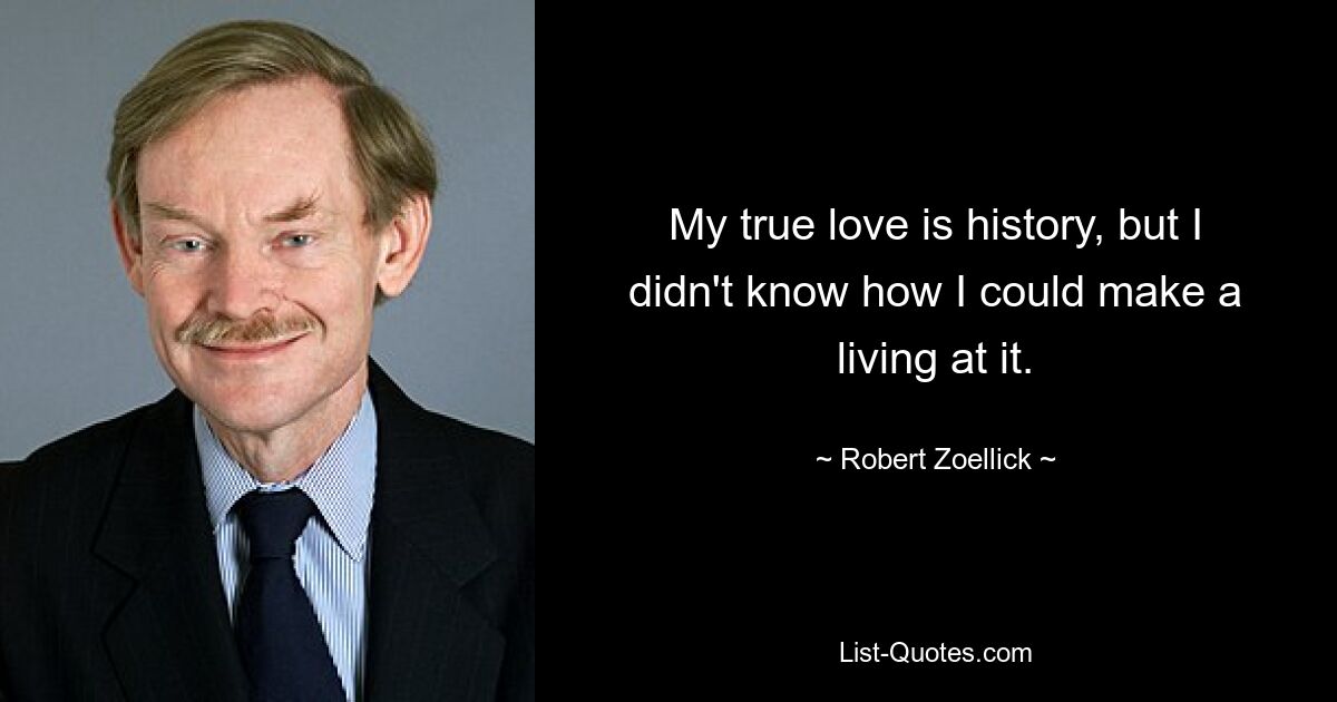 My true love is history, but I didn't know how I could make a living at it. — © Robert Zoellick