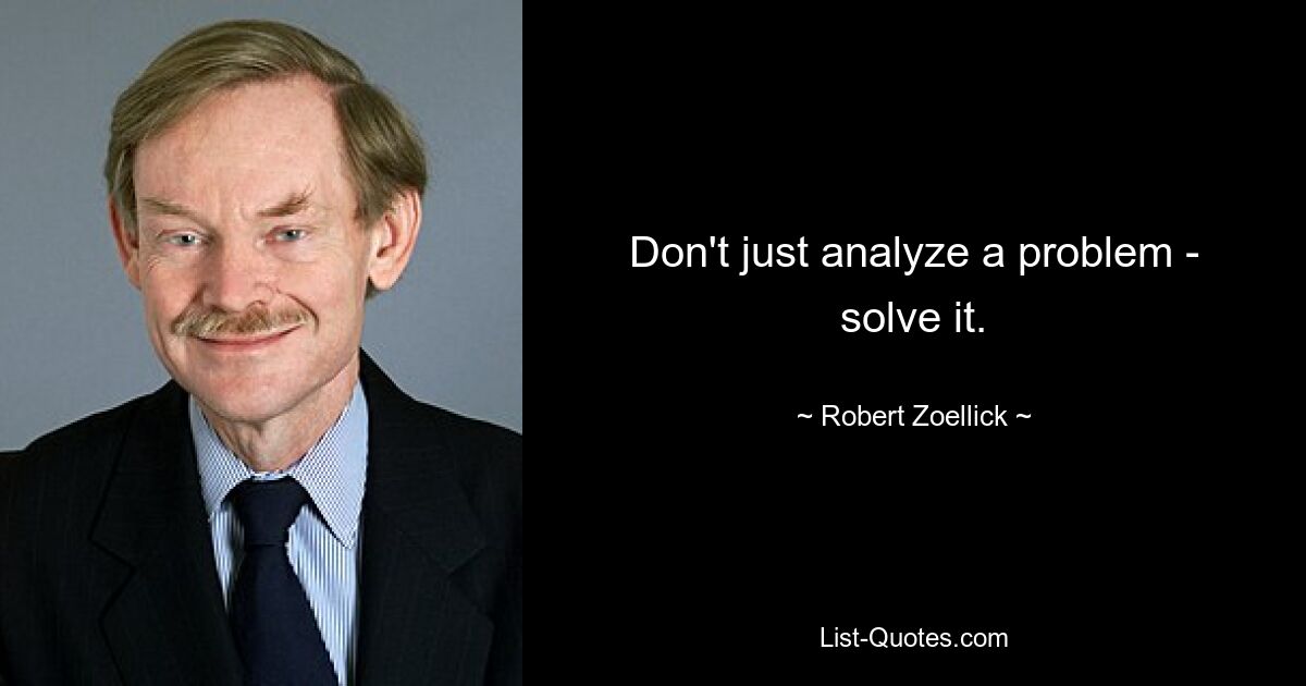 Don't just analyze a problem - solve it. — © Robert Zoellick