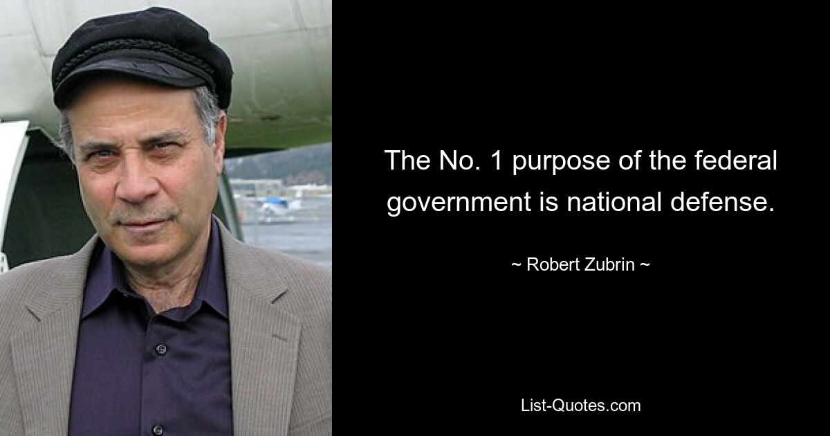 The No. 1 purpose of the federal government is national defense. — © Robert Zubrin