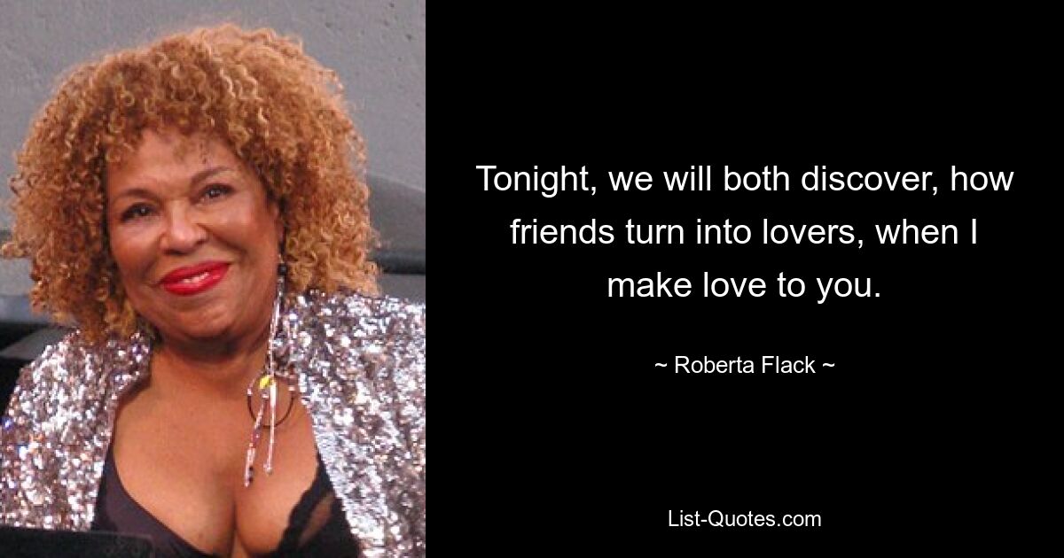 Tonight, we will both discover, how friends turn into lovers, when I make love to you. — © Roberta Flack