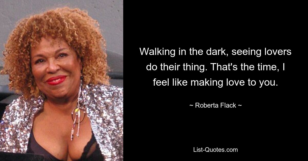 Walking in the dark, seeing lovers do their thing. That's the time, I feel like making love to you. — © Roberta Flack