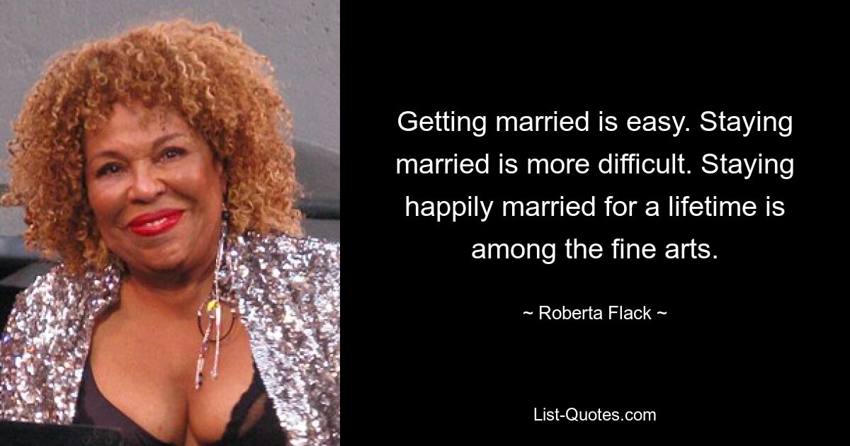 Getting married is easy. Staying married is more difficult. Staying happily married for a lifetime is among the fine arts. — © Roberta Flack