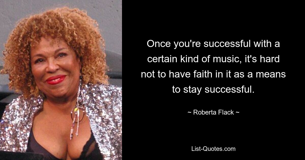 Once you're successful with a certain kind of music, it's hard not to have faith in it as a means to stay successful. — © Roberta Flack