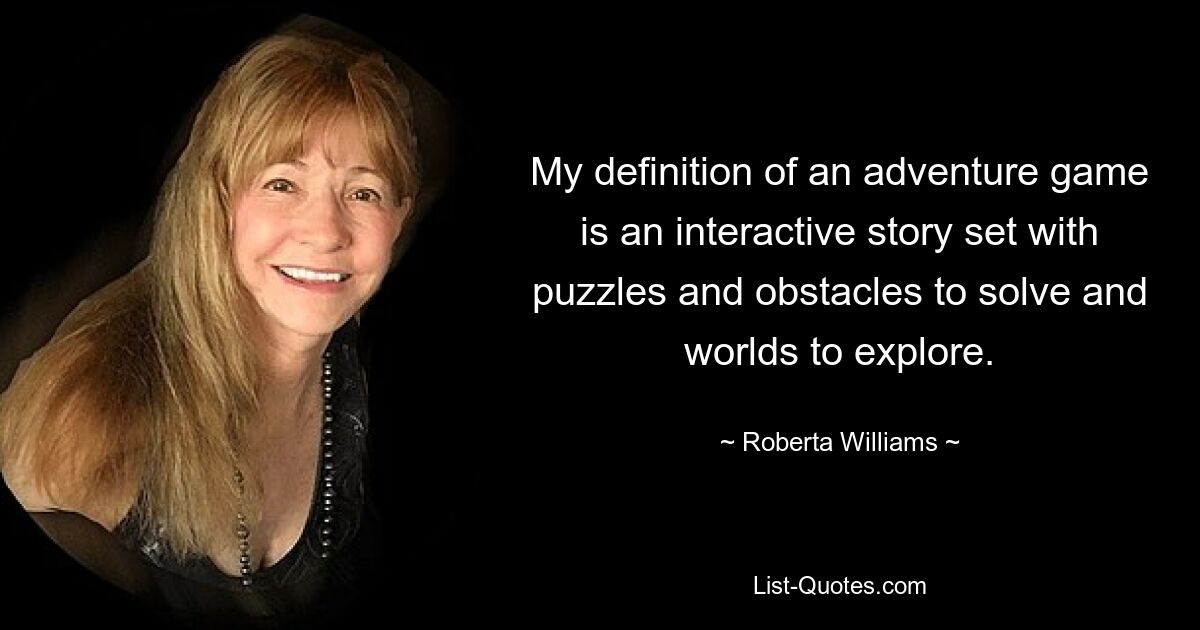 My definition of an adventure game is an interactive story set with puzzles and obstacles to solve and worlds to explore. — © Roberta Williams