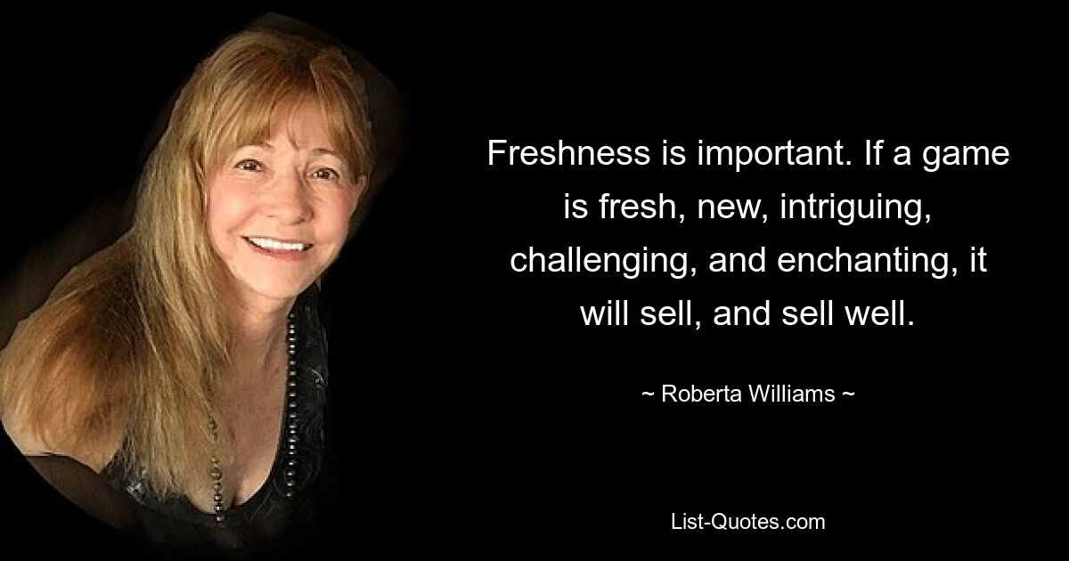 Freshness is important. If a game is fresh, new, intriguing, challenging, and enchanting, it will sell, and sell well. — © Roberta Williams