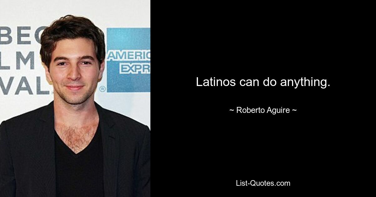 Latinos can do anything. — © Roberto Aguire