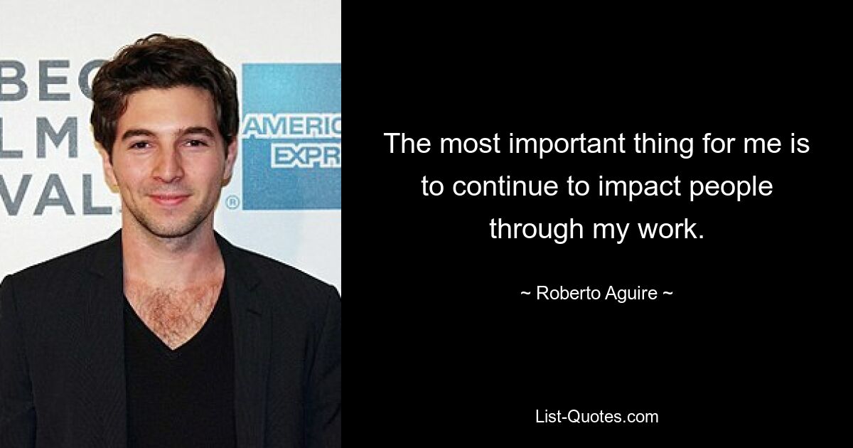 The most important thing for me is to continue to impact people through my work. — © Roberto Aguire