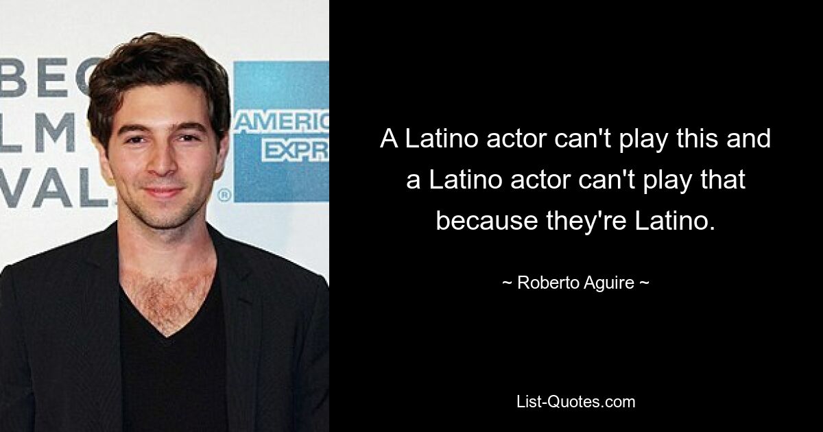 A Latino actor can't play this and a Latino actor can't play that because they're Latino. — © Roberto Aguire