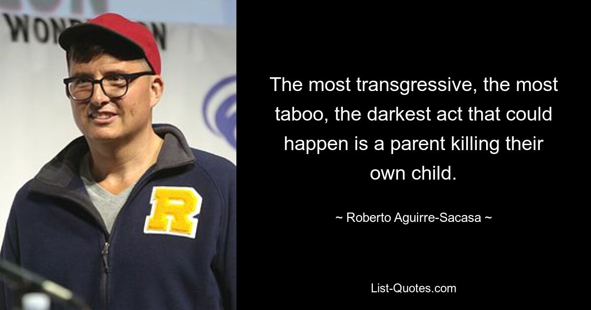 The most transgressive, the most taboo, the darkest act that could happen is a parent killing their own child. — © Roberto Aguirre-Sacasa