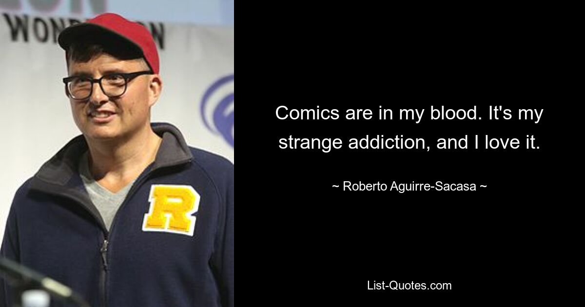 Comics are in my blood. It's my strange addiction, and I love it. — © Roberto Aguirre-Sacasa