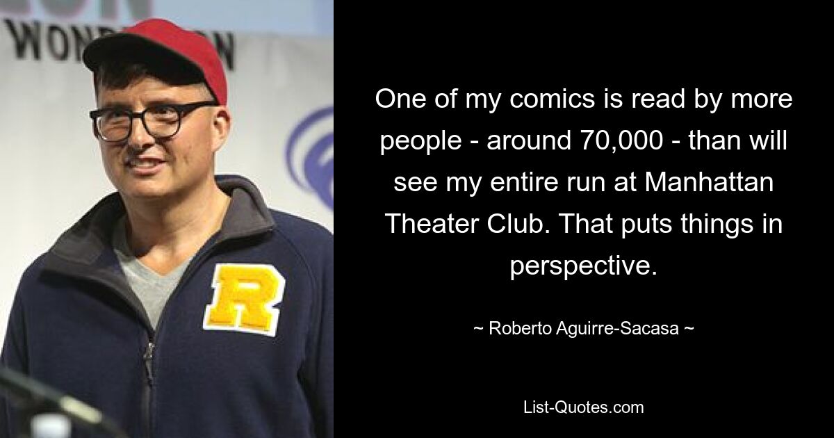 One of my comics is read by more people - around 70,000 - than will see my entire run at Manhattan Theater Club. That puts things in perspective. — © Roberto Aguirre-Sacasa